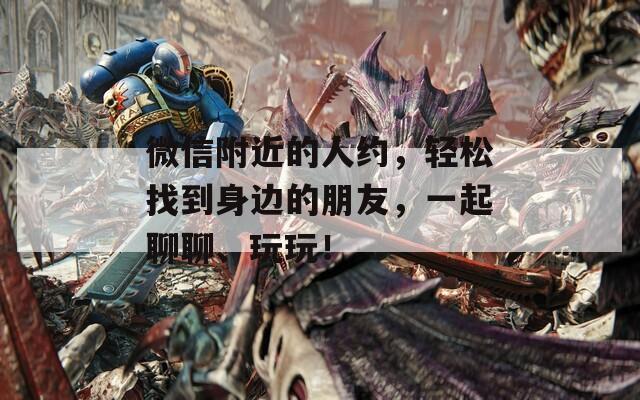 微信附近的人约，轻松找到身边的朋友，一起聊聊、玩玩！