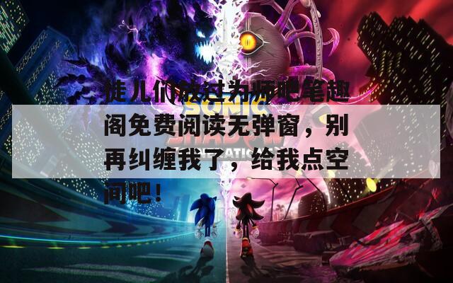 徒儿们放过为师吧笔趣阁免费阅读无弹窗，别再纠缠我了，给我点空间吧！
