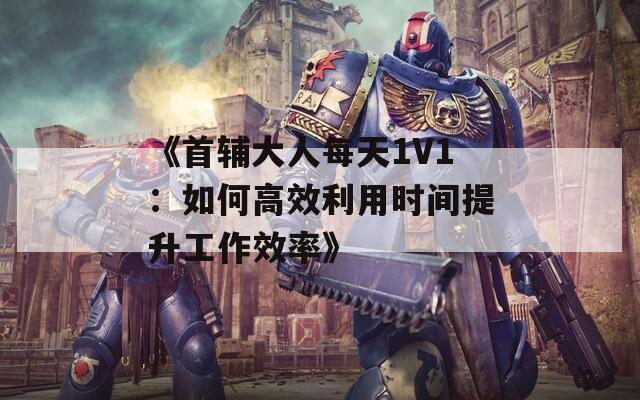 《首辅大人每天1V1：如何高效利用时间提升工作效率》