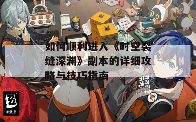 如何顺利进入《时空裂缝深渊》副本的详细攻略与技巧指南