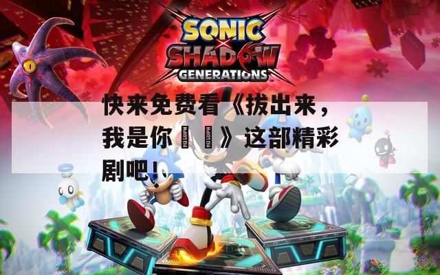 快来免费看《拔出来，我是你嫲嫲》这部精彩剧吧！