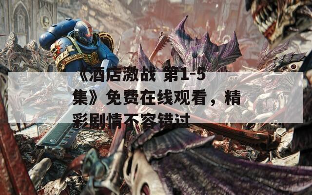 《酒店激战 第1-5集》免费在线观看，精彩剧情不容错过