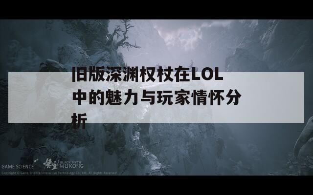 旧版深渊权杖在LOL中的魅力与玩家情怀分析