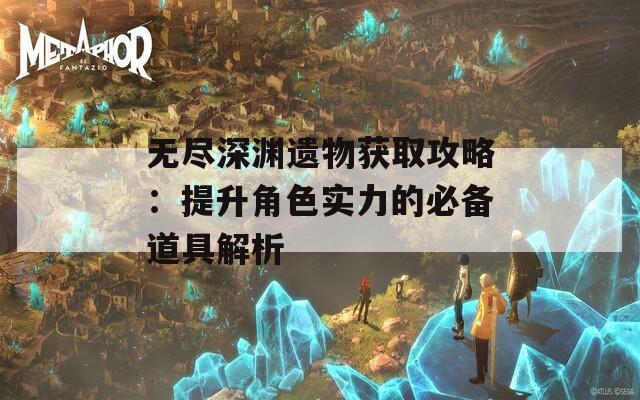 无尽深渊遗物获取攻略：提升角色实力的必备道具解析