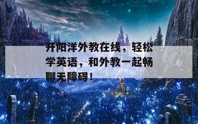开阳洋外教在线，轻松学英语，和外教一起畅聊无障碍！