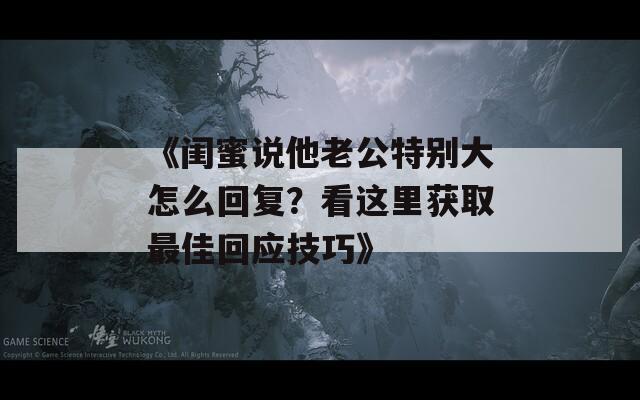 《闺蜜说他老公特别大怎么回复？看这里获取最佳回应技巧》
