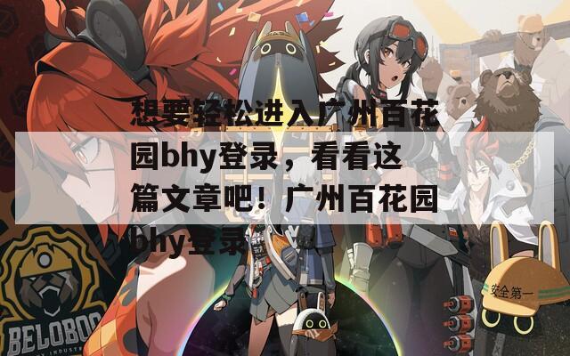 想要轻松进入广州百花园bhy登录，看看这篇文章吧！广州百花园bhy登录