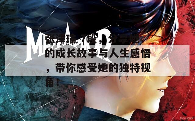 张津瑜 7段，分享她的成长故事与人生感悟，带你感受她的独特视角！