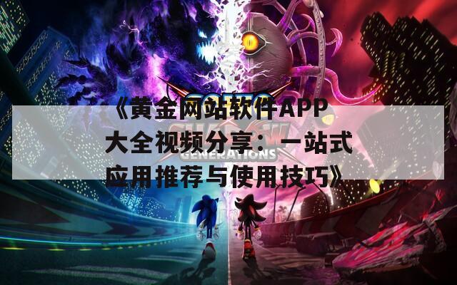 《黄金网站软件APP大全视频分享：一站式应用推荐与使用技巧》
