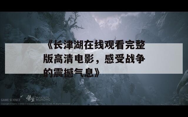 《长津湖在线观看完整版高清电影，感受战争的震撼气息》
