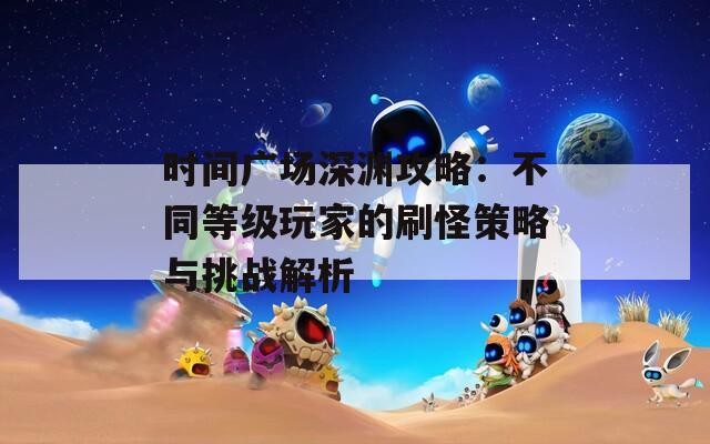 时间广场深渊攻略：不同等级玩家的刷怪策略与挑战解析