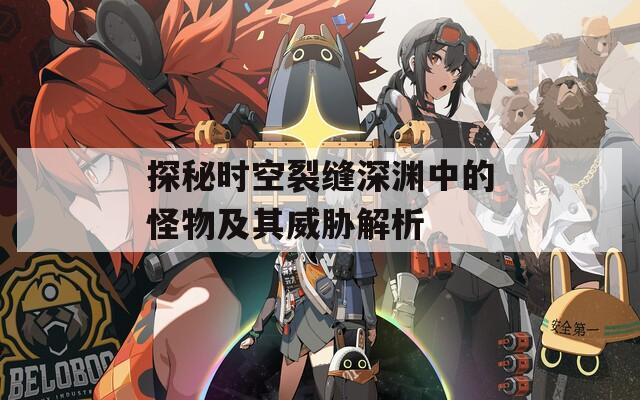探秘时空裂缝深渊中的怪物及其威胁解析