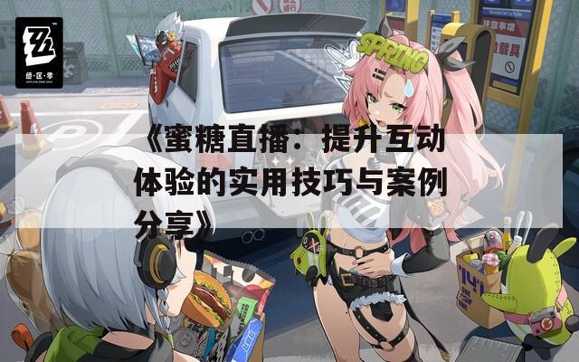 《蜜糖直播：提升互动体验的实用技巧与案例分享》