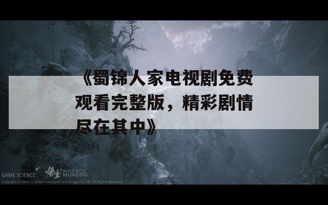 《蜀锦人家电视剧免费观看完整版，精彩剧情尽在其中》