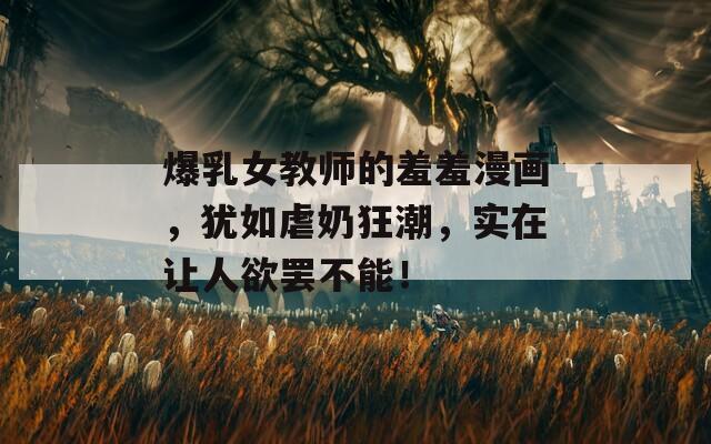 爆乳女教师的羞羞漫画，犹如虐奶狂潮，实在让人欲罢不能！