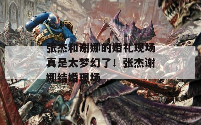 张杰和谢娜的婚礼现场真是太梦幻了！张杰谢娜结婚现场