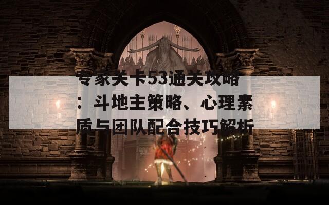 专家关卡53通关攻略：斗地主策略、心理素质与团队配合技巧解析