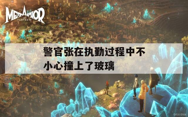警官张在执勤过程中不小心撞上了玻璃