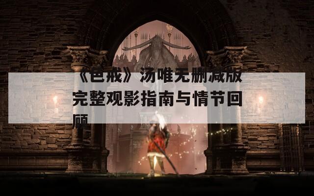 《色戒》汤唯无删减版完整观影指南与情节回顾