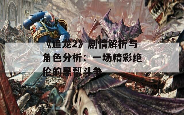 《追龙2》剧情解析与角色分析：一场精彩绝伦的黑帮斗争