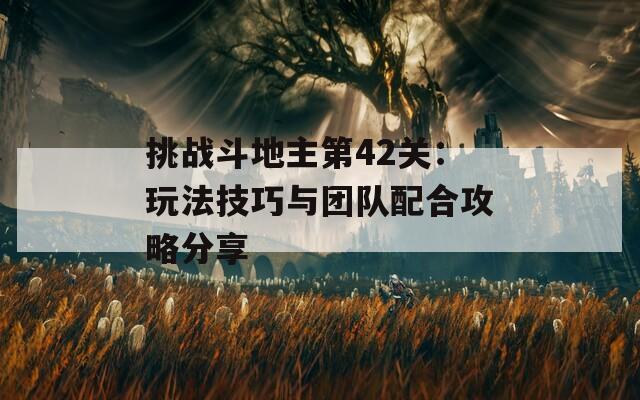 挑战斗地主第42关：玩法技巧与团队配合攻略分享