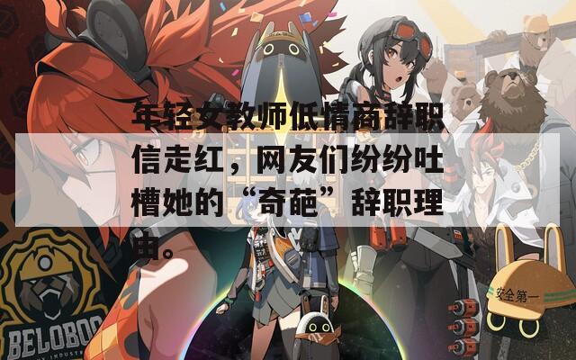 年轻女教师低情商辞职信走红，网友们纷纷吐槽她的“奇葩”辞职理由。