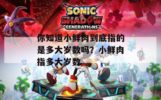 你知道小鲜肉到底指的是多大岁数吗？小鲜肉指多大岁数