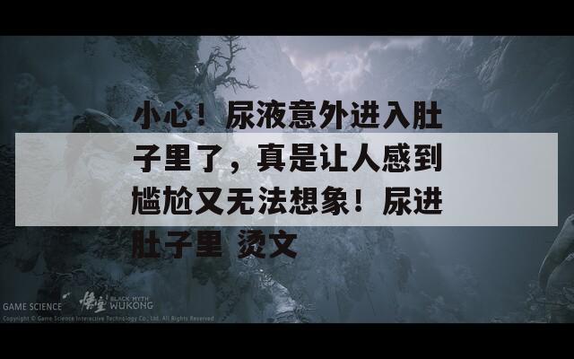 小心！尿液意外进入肚子里了，真是让人感到尴尬又无法想象！尿进肚子里 烫文