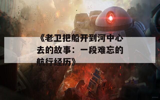 《老卫把船开到河中心去的故事：一段难忘的航行经历》