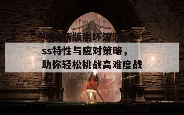 揭秘新版崩坏深渊boss特性与应对策略，助你轻松挑战高难度战斗