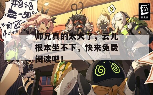 师兄真的太大了，云儿根本坐不下，快来免费阅读吧！