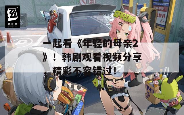 一起看《年轻的母亲2》！韩剧观看视频分享，精彩不容错过！
