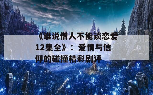 《谁说僧人不能谈恋爱12集全》：爱情与信仰的碰撞精彩剧评