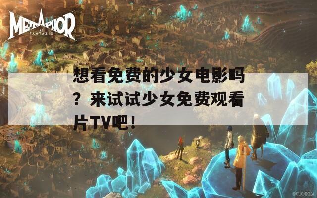 想看免费的少女电影吗？来试试少女免费观看片TV吧！