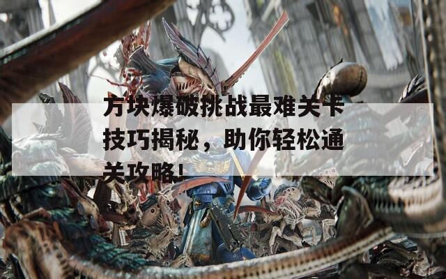 方块爆破挑战最难关卡技巧揭秘，助你轻松通关攻略！