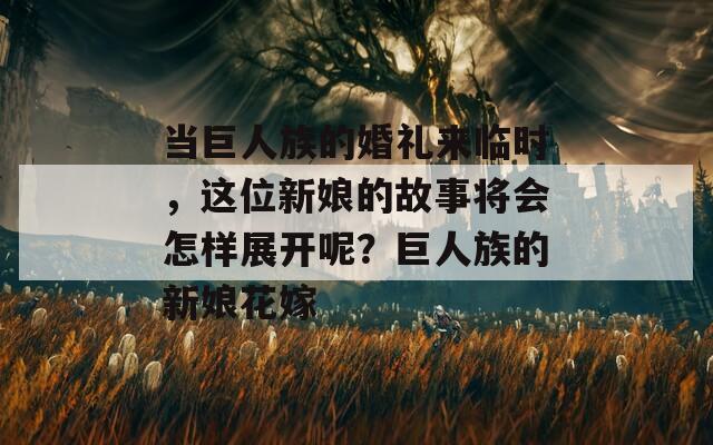 当巨人族的婚礼来临时，这位新娘的故事将会怎样展开呢？巨人族的新娘花嫁