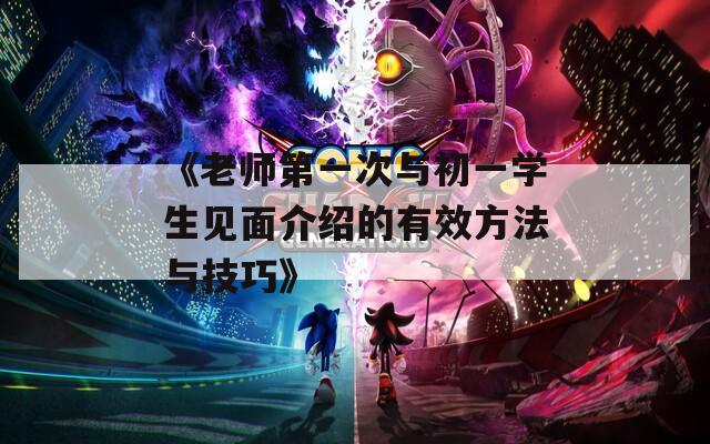 《老师第一次与初一学生见面介绍的有效方法与技巧》