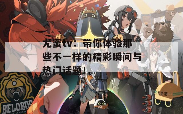 尤蜜tv：带你体验那些不一样的精彩瞬间与热门话题！