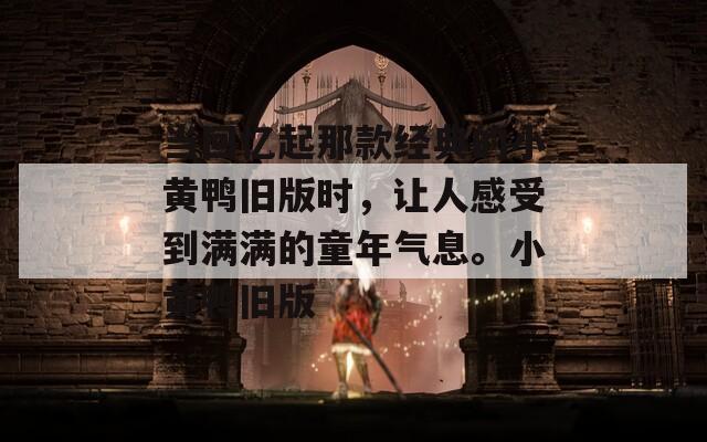 当回忆起那款经典的小黄鸭旧版时，让人感受到满满的童年气息。小黄鸭旧版