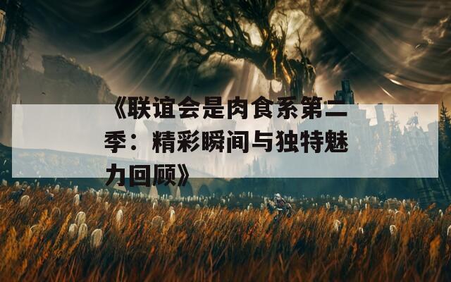《联谊会是肉食系第二季：精彩瞬间与独特魅力回顾》