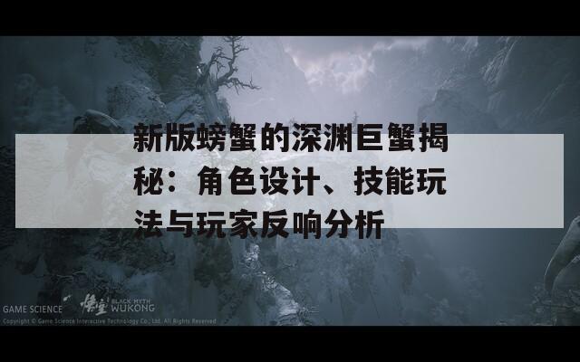 新版螃蟹的深渊巨蟹揭秘：角色设计、技能玩法与玩家反响分析
