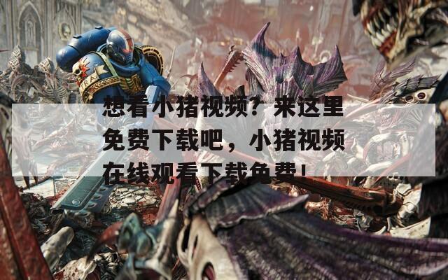 想看小猪视频？来这里免费下载吧，小猪视频在线观看下载免费！