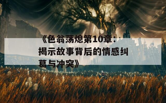 《色翁荡熄第10章：揭示故事背后的情感纠葛与冲突》
