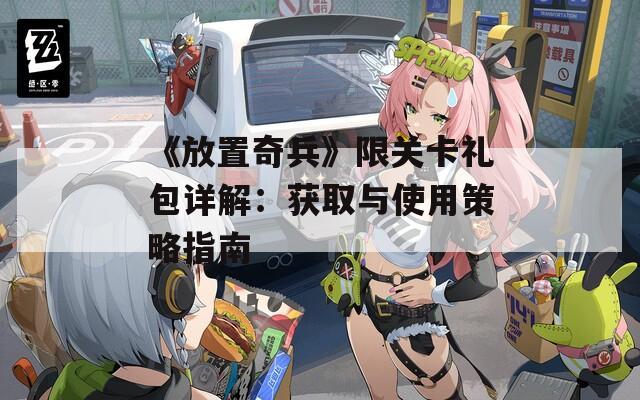 《放置奇兵》限关卡礼包详解：获取与使用策略指南
