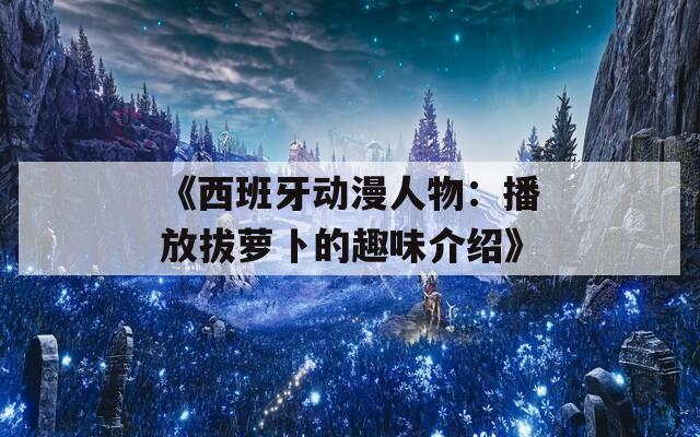 《西班牙动漫人物：播放拔萝卜的趣味介绍》