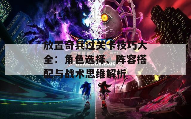 放置奇兵过关卡技巧大全：角色选择、阵容搭配与战术思维解析