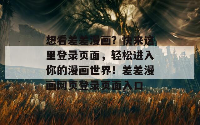 想看差差漫画？快来这里登录页面，轻松进入你的漫画世界！差差漫画网页登录页面入口