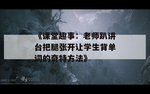 《课堂趣事：老师趴讲台把腿张开让学生背单词的奇特方法》