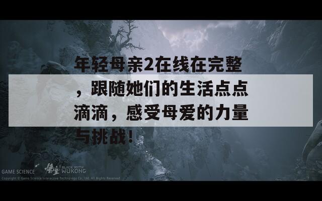 年轻母亲2在线在完整，跟随她们的生活点点滴滴，感受母爱的力量与挑战！