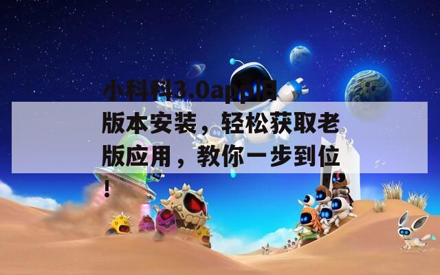 小科科3.0app旧版本安装，轻松获取老版应用，教你一步到位！